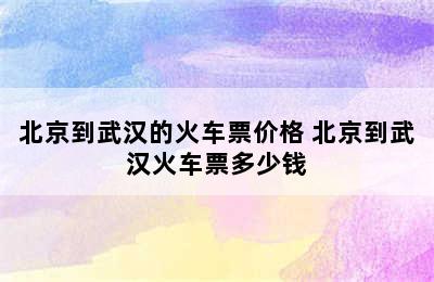 北京到武汉的火车票价格 北京到武汉火车票多少钱